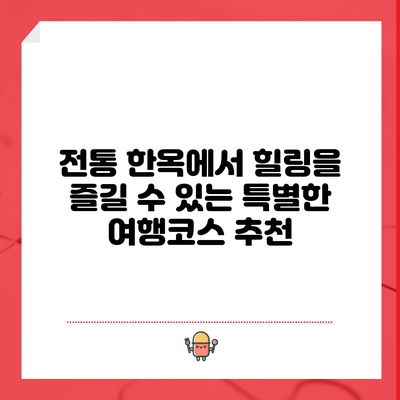 전통 한옥에서 힐링을 즐길 수 있는 특별한 여행코스 추천